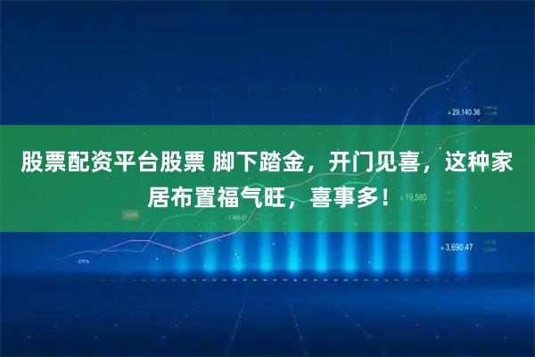 股票配资平台股票 脚下踏金，开门见喜，这种家居布置福气旺，喜事多！