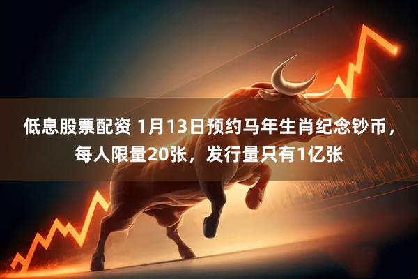 低息股票配资 1月13日预约马年生肖纪念钞币，每人限量20张，发行量只有1亿张