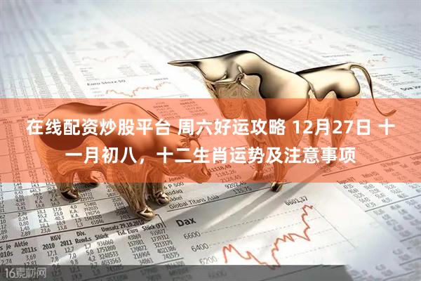 在线配资炒股平台 周六好运攻略 12月27日 十一月初八，十二生肖运势及注意事项
