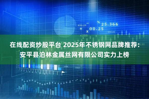 在线配资炒股平台 2025年不锈钢网品牌推荐：安平县泊林金属丝网有限公司实力上榜