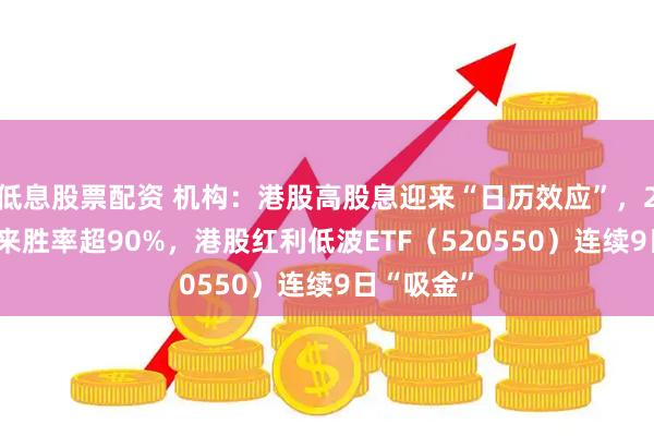 低息股票配资 机构：港股高股息迎来“日历效应”，2014年以来胜率超90%，港股红利低波ETF（520550）连续9日“吸金”