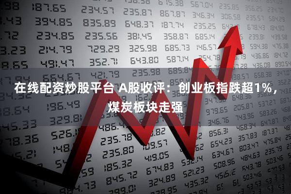 在线配资炒股平台 A股收评：创业板指跌超1%，煤炭板块走强