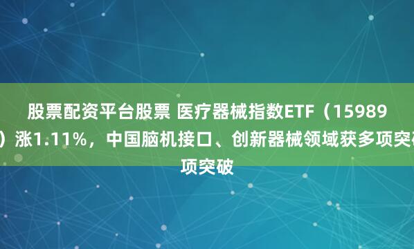 股票配资平台股票 医疗器械指数ETF（159898）涨1.11%，中国脑机接口、创新器械领域获多项突破