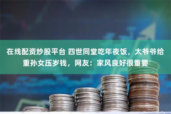 在线配资炒股平台 四世同堂吃年夜饭，太爷爷给重孙女压岁钱，网友：家风良好很重要
