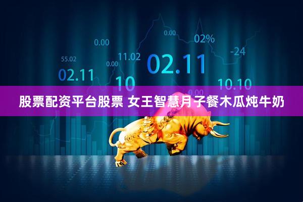 股票配资平台股票 女王智慧月子餐木瓜炖牛奶