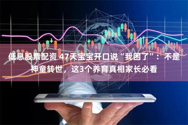 低息股票配资 47天宝宝开口说“我困了”：不是神童转世，这3个养育真相家长必看