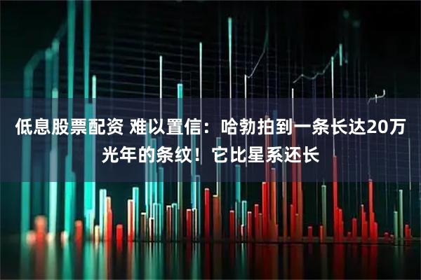 低息股票配资 难以置信：哈勃拍到一条长达20万光年的条纹！它比星系还长