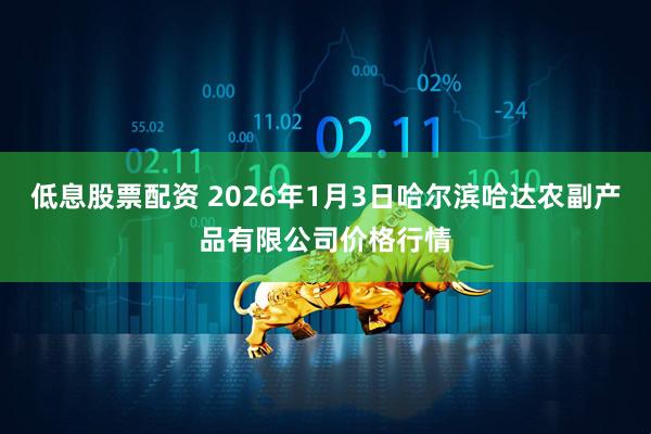 低息股票配资 2026年1月3日哈尔滨哈达农副产品有限公司价格行情