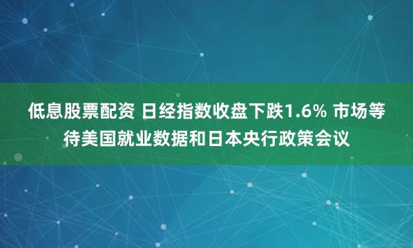 低息股票配资 日经指数收盘下跌1.6% 市场等待美国就业数据和日本央行政策会议