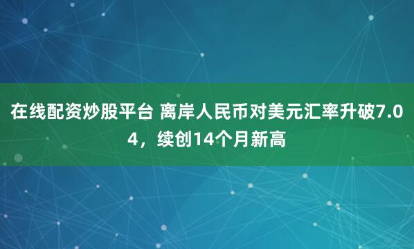 在线配资炒股平台 离岸人民币对美元汇率升破7.04，续创14个月新高