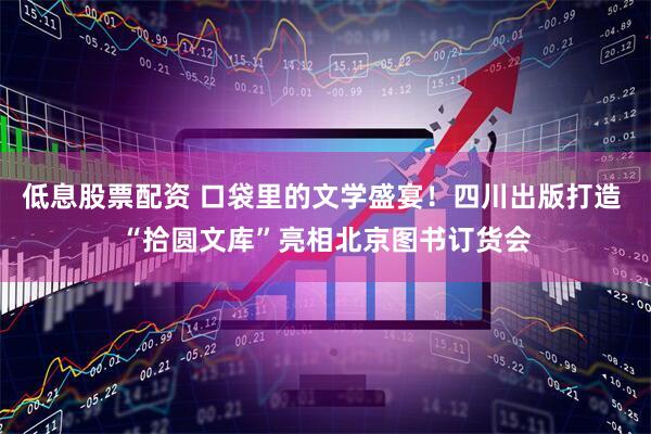 低息股票配资 口袋里的文学盛宴！四川出版打造 “拾圆文库”亮相北京图书订货会