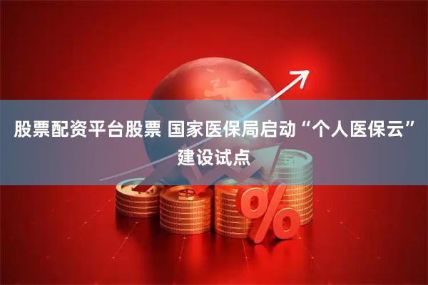 股票配资平台股票 国家医保局启动“个人医保云”建设试点