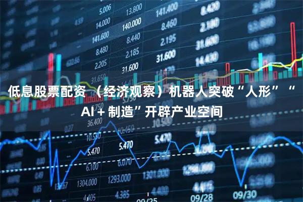 低息股票配资 （经济观察）机器人突破“人形” “AI＋制造”开辟产业空间