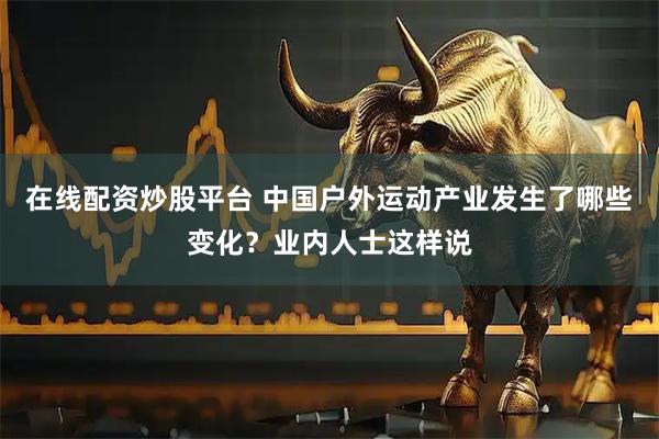 在线配资炒股平台 中国户外运动产业发生了哪些变化？业内人士这样说
