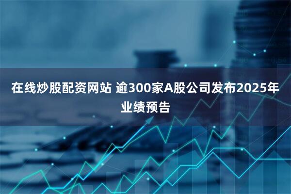 在线炒股配资网站 逾300家A股公司发布2025年业绩预告