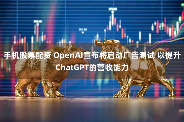 手机股票配资 OpenAI宣布将启动广告测试 以提升ChatGPT的营收能力