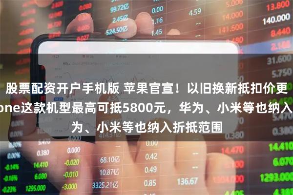 股票配资开户手机版 苹果官宣！以旧换新抵扣价更新：iPhone这款机型最高可抵5800元，华为、小米等也纳入折抵范围