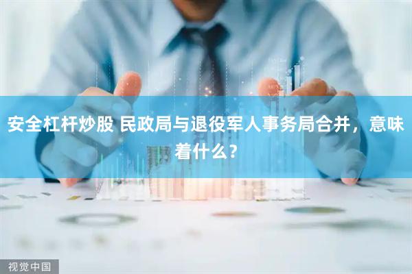安全杠杆炒股 民政局与退役军人事务局合并，意味着什么？