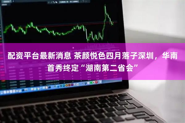 配资平台最新消息 茶颜悦色四月落子深圳，华南首秀终定“湖南第二省会”