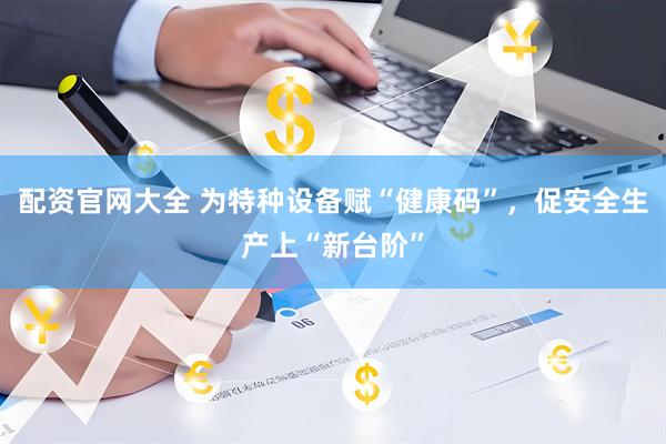 配资官网大全 为特种设备赋“健康码”，促安全生产上“新台阶”