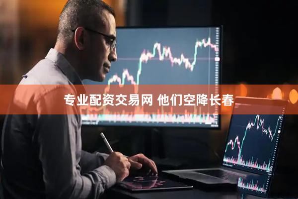 专业配资交易网 他们空降长春