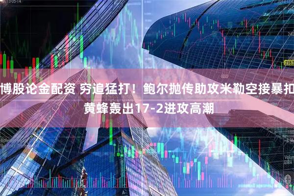 博股论金配资 穷追猛打！鲍尔抛传助攻米勒空接暴扣 黄蜂轰出17-2进攻高潮