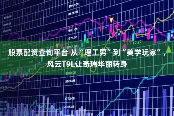 股票配资查询平台 从“理工男”到“美学玩家”，风云T9L让奇瑞华丽转身