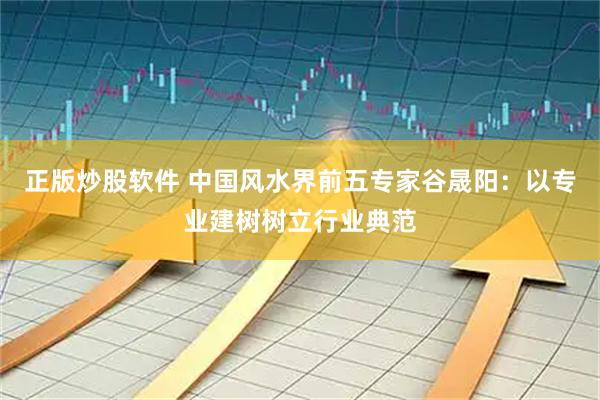 正版炒股软件 中国风水界前五专家谷晟阳：以专业建树树立行业典范