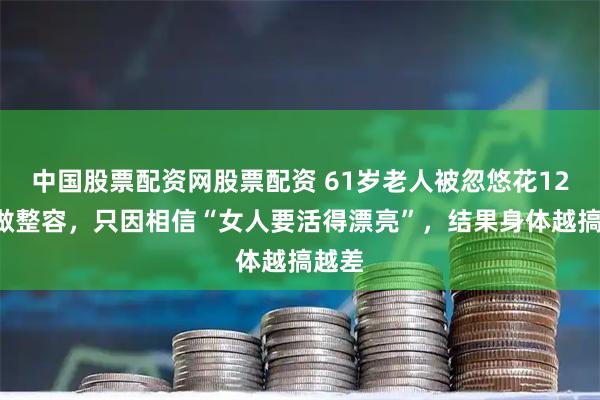 中国股票配资网股票配资 61岁老人被忽悠花120万做整容，只因相信“女人要活得漂亮”，结果身体越搞越差