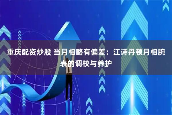 重庆配资炒股 当月相略有偏差：江诗丹顿月相腕表的调校与养护