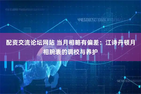 配资交流论坛网站 当月相略有偏差：江诗丹顿月相腕表的调校与养护