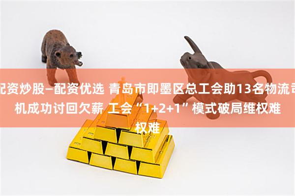 配资炒股—配资优选 青岛市即墨区总工会助13名物流司机成功讨回欠薪 工会“1+2+1”模式破局维权难
