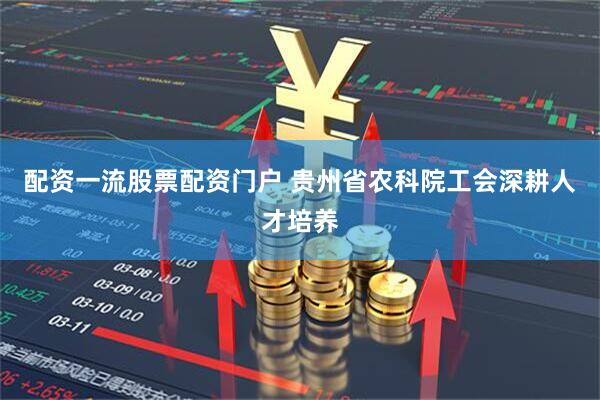配资一流股票配资门户 贵州省农科院工会深耕人才培养