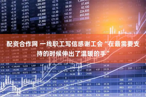 配资合作网 一线职工写信感谢工会“在最需要支持的时候伸出了温暖的手”