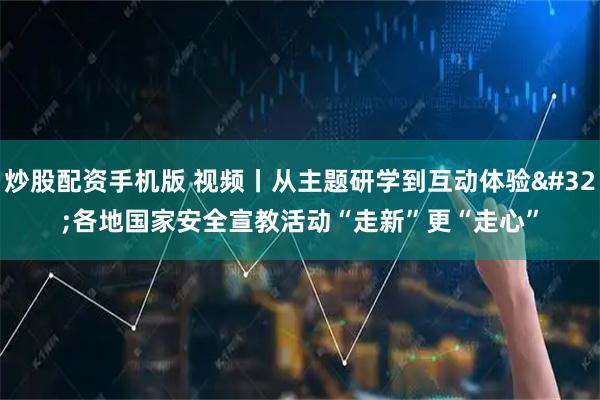 炒股配资手机版 视频丨从主题研学到互动体验 各地国家安全宣教活动“走新”更“走心”