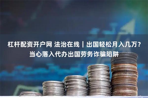 杠杆配资开户网 法治在线｜出国轻松月入几万？当心落入代办出国劳务诈骗陷阱