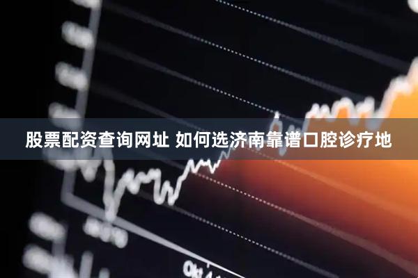 股票配资查询网址 如何选济南靠谱口腔诊疗地