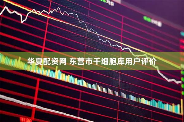 华夏配资网 东营市干细胞库用户评价