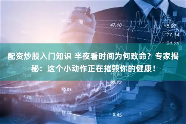 配资炒股入门知识 半夜看时间为何致命？专家揭秘：这个小动作正在摧毁你的健康！