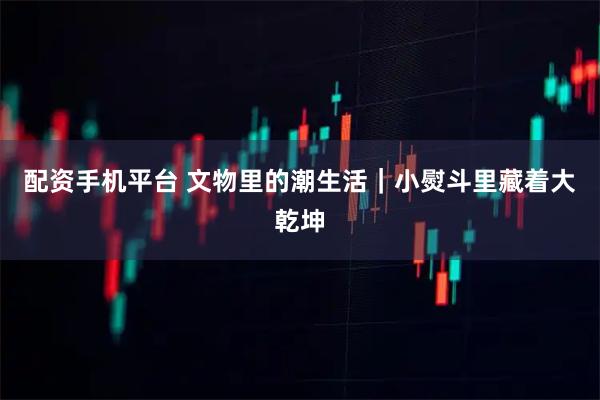 配资手机平台 文物里的潮生活｜小熨斗里藏着大乾坤