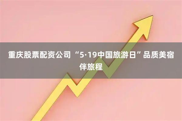 重庆股票配资公司 “5·19中国旅游日”品质美宿伴旅程