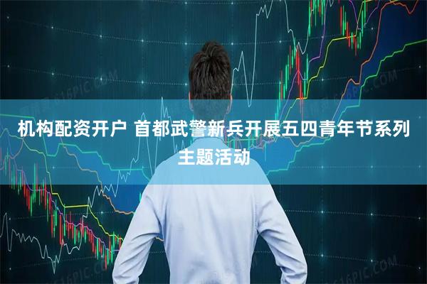 机构配资开户 首都武警新兵开展五四青年节系列主题活动
