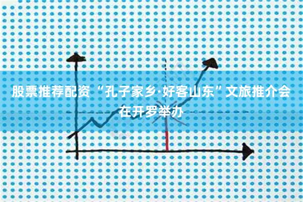 股票推荐配资 “孔子家乡·好客山东”文旅推介会在开罗举办