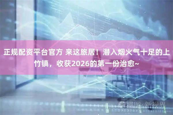 正规配资平台官方 来这旅居！潜入烟火气十足的上竹镇，收获2026的第一份治愈~