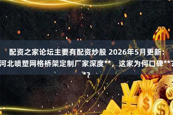 配资之家论坛主要有配资炒股 2026年5月更新：河北喷塑网格桥架定制厂家深度**，这家为何口碑**？