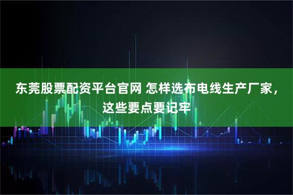 东莞股票配资平台官网 怎样选布电线生产厂家，这些要点要记牢