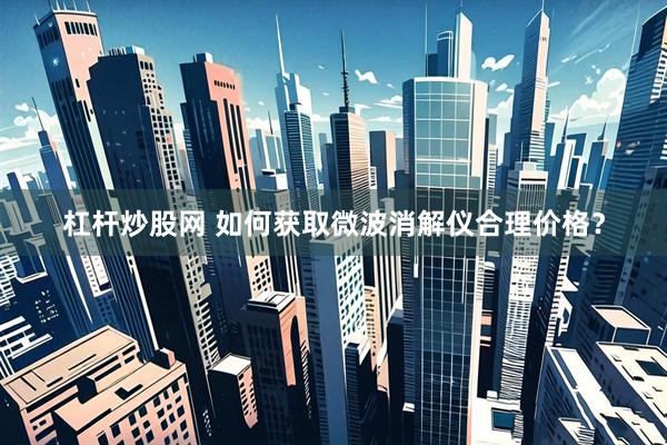 杠杆炒股网 如何获取微波消解仪合理价格？