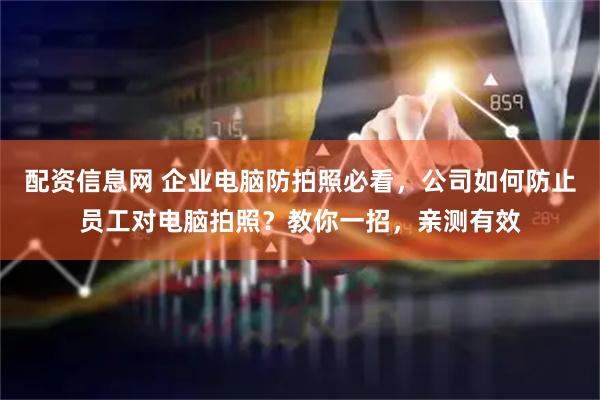 配资信息网 企业电脑防拍照必看，公司如何防止员工对电脑拍照？教你一招，亲测有效