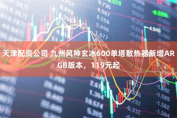 天津配资公司 九州风神玄冰600单塔散热器新增ARGB版本，119元起