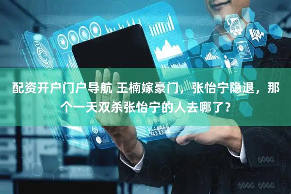 配资开户门户导航 王楠嫁豪门，张怡宁隐退，那个一天双杀张怡宁的人去哪了？